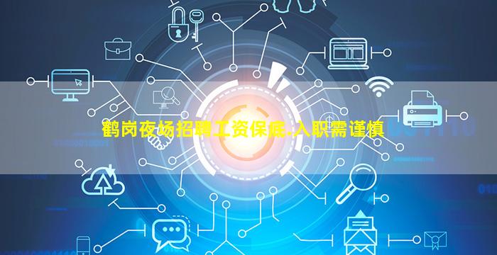 鹤岗夜场招聘工资保底.入职需谨慎